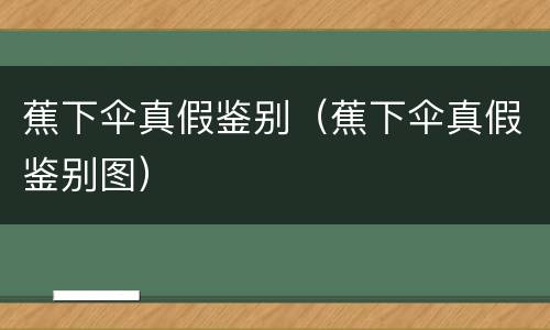 蕉下伞真假鉴别（蕉下伞真假鉴别图）