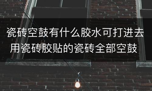 瓷砖空鼓有什么胶水可打进去 用瓷砖胶贴的瓷砖全部空鼓