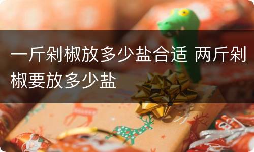 一斤剁椒放多少盐合适 两斤剁椒要放多少盐