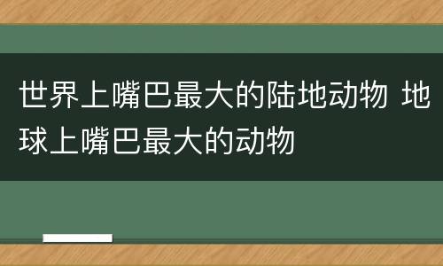 世界上嘴巴最大的陆地动物 地球上嘴巴最大的动物