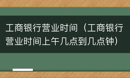 工商银行营业时间（工商银行营业时间上午几点到几点钟）