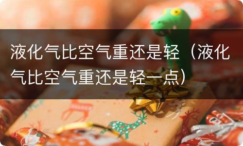 液化气比空气重还是轻（液化气比空气重还是轻一点）