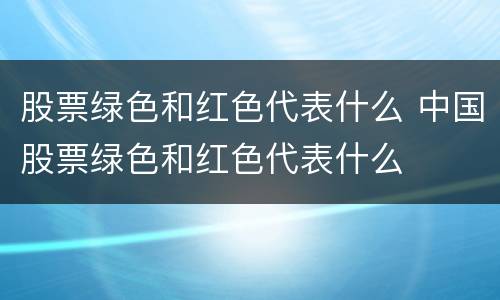 股票绿色和红色代表什么 中国股票绿色和红色代表什么