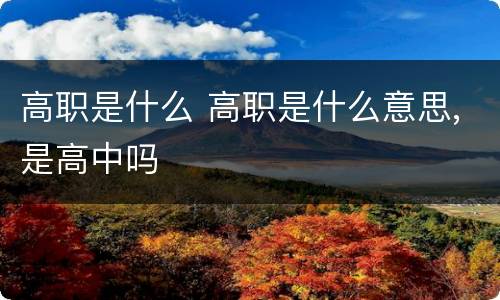 高职是什么 高职是什么意思,是高中吗