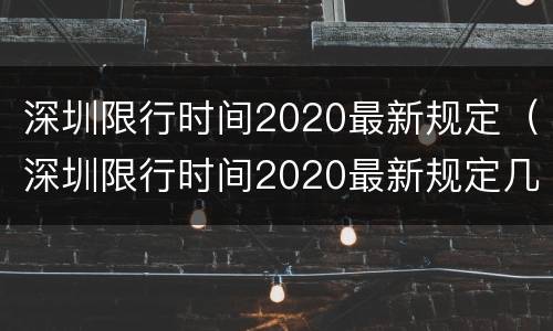 深圳限行时间2020最新规定（深圳限行时间2020最新规定几次机会）