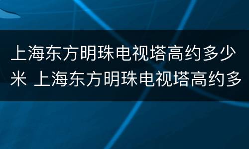 上海东方明珠电视塔高约多少米 上海东方明珠电视塔高约多少千米