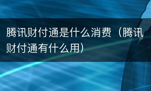 腾讯财付通是什么消费（腾讯财付通有什么用）