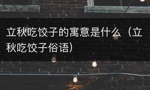 立秋吃饺子的寓意是什么（立秋吃饺子俗语）