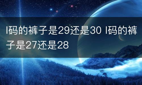 l码的裤子是29还是30 l码的裤子是27还是28