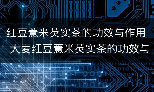 红豆薏米芡实茶的功效与作用 大麦红豆薏米芡实茶的功效与作用