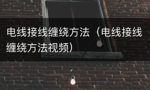 电线接线缠绕方法（电线接线缠绕方法视频）