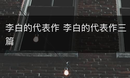 李白的代表作 李白的代表作三篇