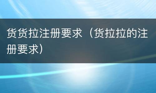 货货拉注册要求（货拉拉的注册要求）