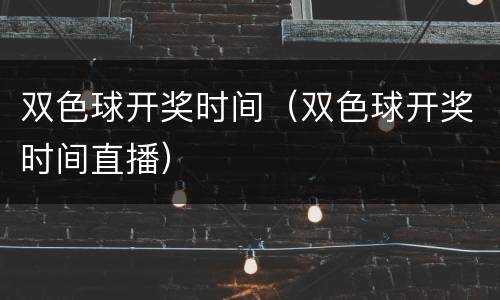 双色球开奖时间（双色球开奖时间直播）