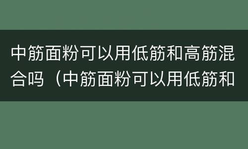 中筋面粉可以用低筋和高筋混合吗（中筋面粉可以用低筋和高筋混合吗）