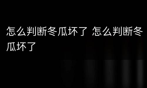 怎么判断冬瓜坏了 怎么判断冬瓜坏了