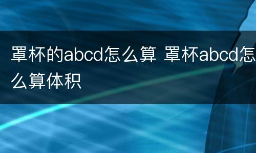 罩杯的abcd怎么算 罩杯abcd怎么算体积