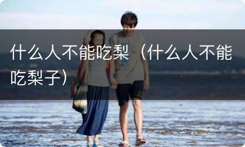 什么人不能吃梨（什么人不能吃梨子）