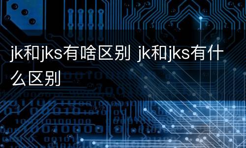 jk和jks有啥区别 jk和jks有什么区别