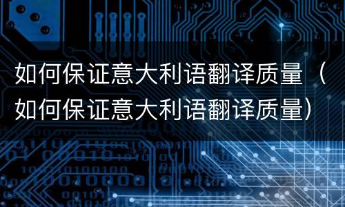 如何保证意大利语翻译质量（如何保证意大利语翻译质量）