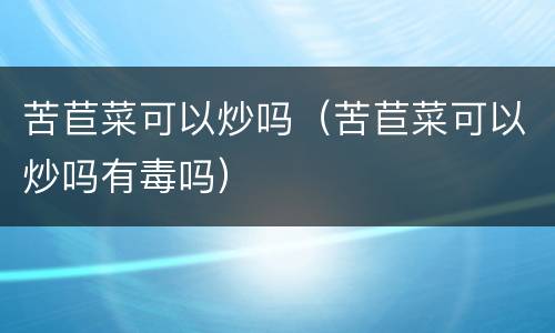 苦苣菜可以炒吗（苦苣菜可以炒吗有毒吗）
