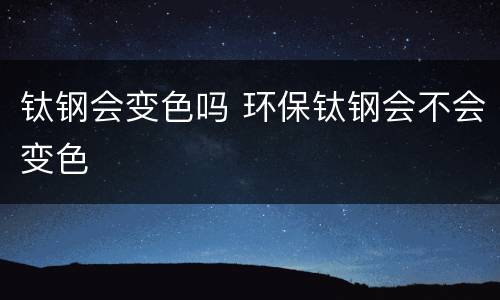 钛钢会变色吗 环保钛钢会不会变色