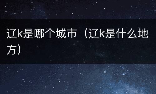 辽k是哪个城市（辽k是什么地方）