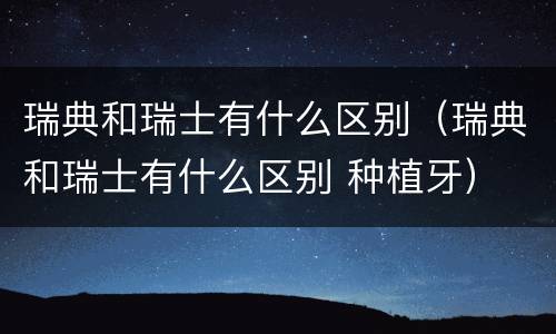 瑞典和瑞士有什么区别（瑞典和瑞士有什么区别 种植牙）