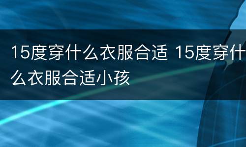 15度穿什么衣服合适 15度穿什么衣服合适小孩