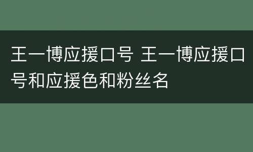 王一博应援口号 王一博应援口号和应援色和粉丝名