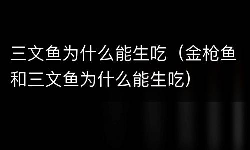 三文鱼为什么能生吃（金枪鱼和三文鱼为什么能生吃）