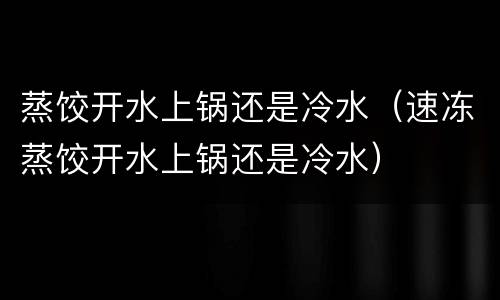蒸饺开水上锅还是冷水（速冻蒸饺开水上锅还是冷水）