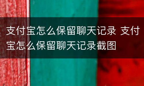 支付宝怎么保留聊天记录 支付宝怎么保留聊天记录截图