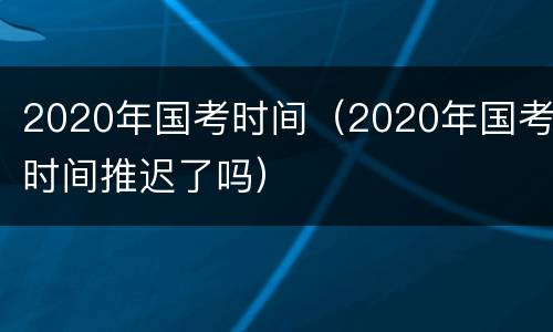 2020年国考时间（2020年国考时间推迟了吗）