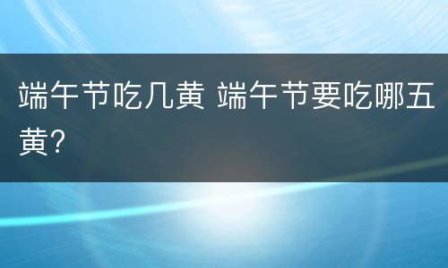 端午节吃几黄 端午节要吃哪五黄?