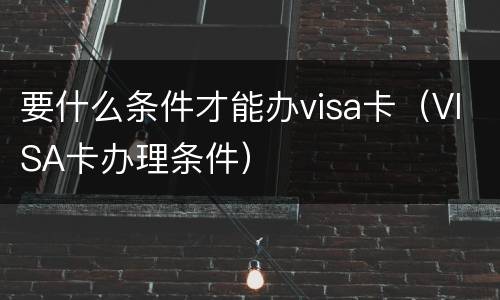 要什么条件才能办visa卡（VISA卡办理条件）