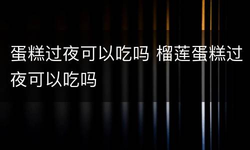 蛋糕过夜可以吃吗 榴莲蛋糕过夜可以吃吗