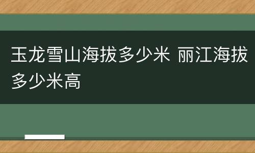 玉龙雪山海拔多少米 丽江海拔多少米高