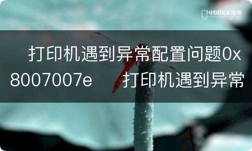 ​打印机遇到异常配置问题0x8007007e  ​打印机遇到异常配置问题0x8007007e怎么办