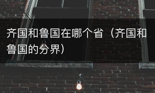 齐国和鲁国在哪个省（齐国和鲁国的分界）