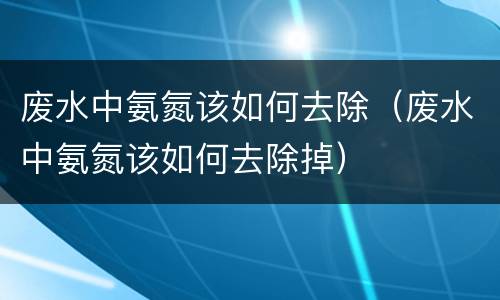 废水中氨氮该如何去除（废水中氨氮该如何去除掉）