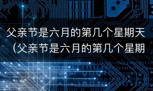 父亲节是六月的第几个星期天（父亲节是六月的第几个星期天?）