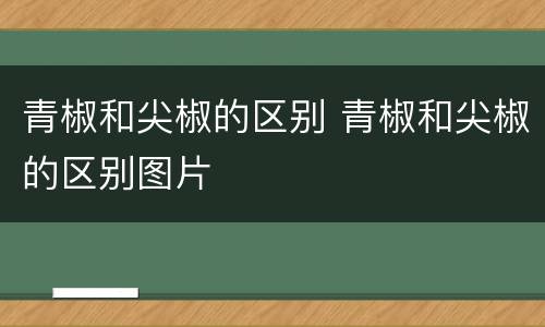 青椒和尖椒的区别 青椒和尖椒的区别图片