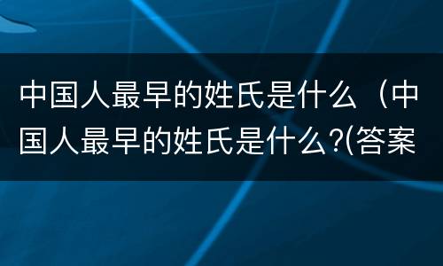 中国人最早的姓氏是什么（中国人最早的姓氏是什么?(答案:姓善）