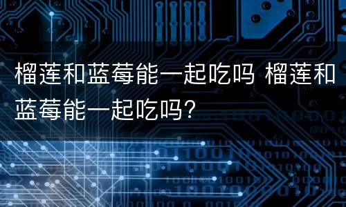 榴莲和蓝莓能一起吃吗 榴莲和蓝莓能一起吃吗?