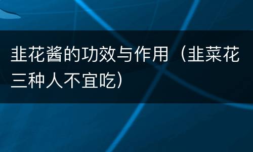 韭花酱的功效与作用（韭菜花三种人不宜吃）