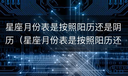 星座月份表是按照阳历还是阴历（星座月份表是按照阳历还是阴历算）