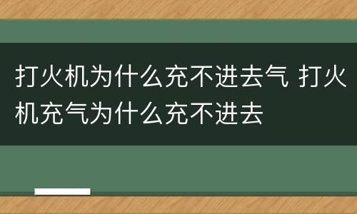 打火机为什么充不进去气 打火机充气为什么充不进去