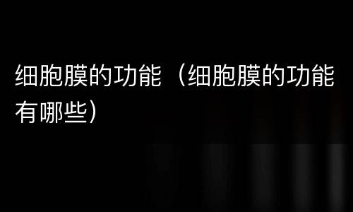 细胞膜的功能（细胞膜的功能有哪些）
