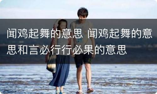 闻鸡起舞的意思 闻鸡起舞的意思和言必行行必果的意思